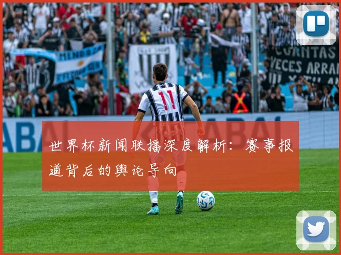世界杯新闻联播深度解析：赛事报道背后的舆论导向