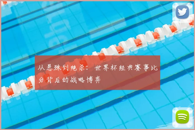 从悬殊到绝杀:世界杯经典赛事比分背后的战略博弈