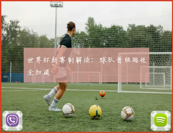 世界杯新赛制解读：球队晋级路径全知道