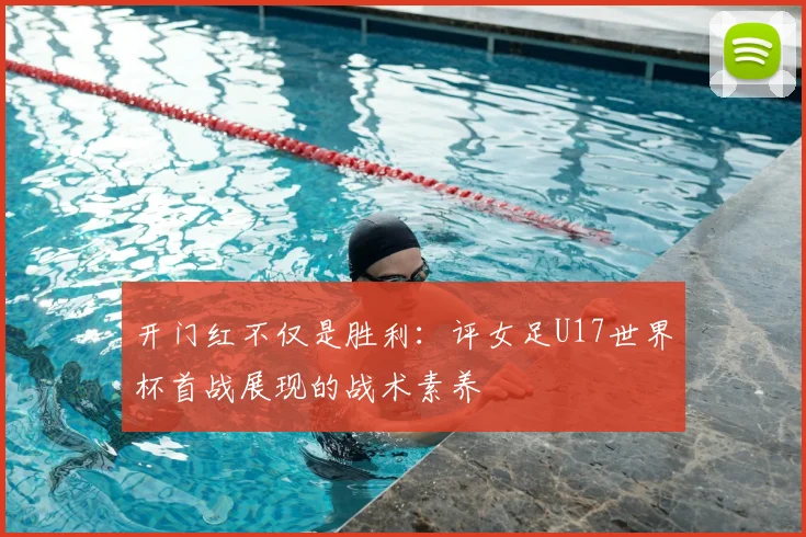 开门红不仅是胜利：评女足U17世界杯首战展现的战术素养