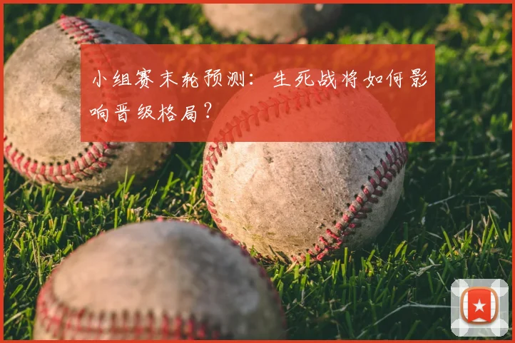 小组赛末轮预测:生死战将如何影响晋级格局?