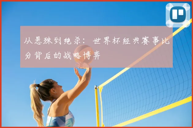 从悬殊到绝杀:世界杯经典赛事比分背后的战略博弈