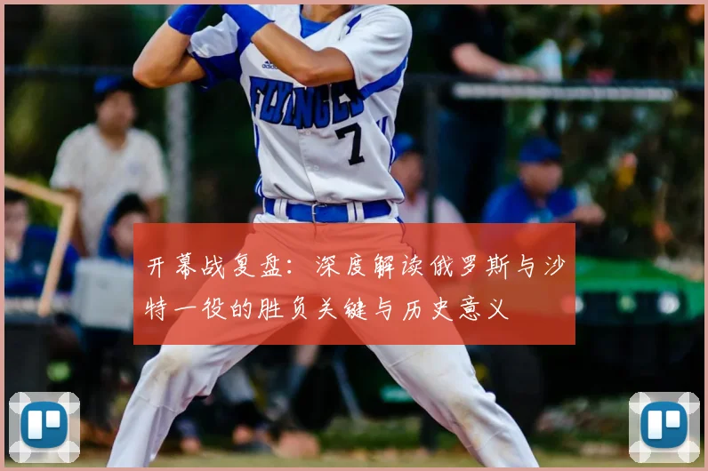 开幕战复盘：深度解读俄罗斯与沙特一役的胜负关键与历史意义