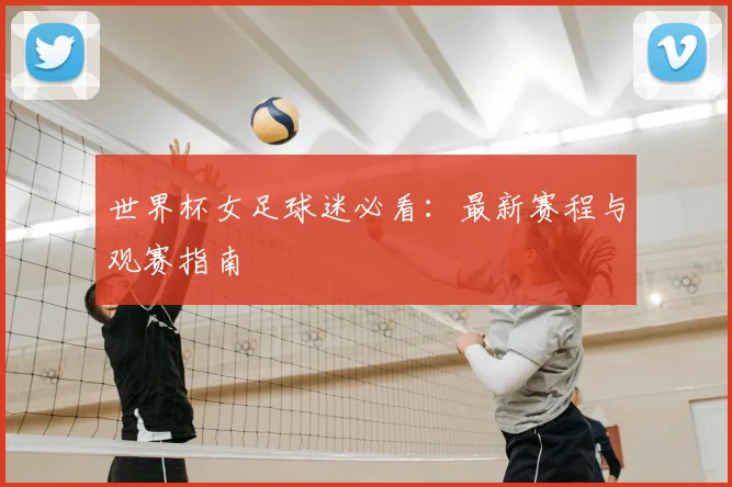 世界杯女足球迷必看:最新赛程与观赛指南