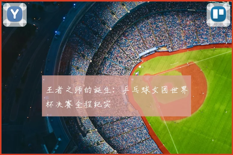 王者之师的诞生：乒乓球女团世界杯决赛全程纪实