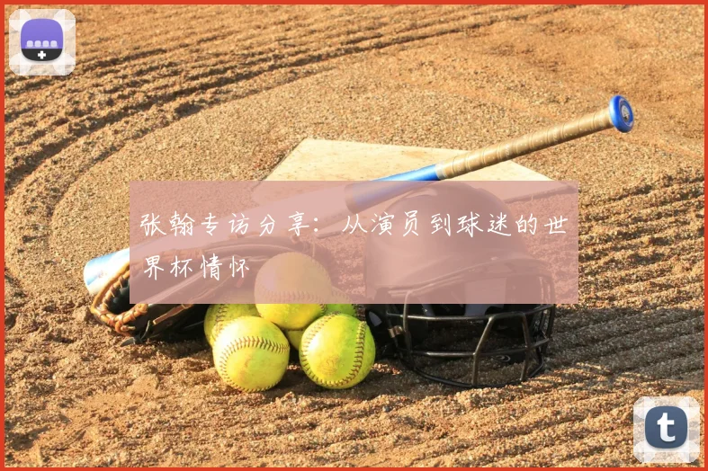 张翰专访分享：从演员到球迷的世界杯情怀