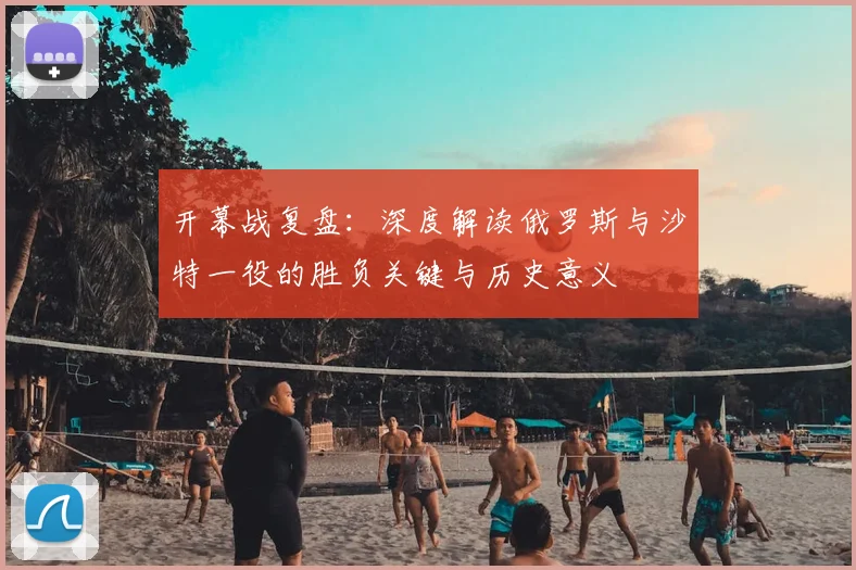 开幕战复盘：深度解读俄罗斯与沙特一役的胜负关键与历史意义
