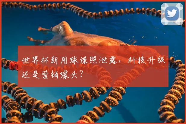 世界杯新用球谍照泄露，科技升级还是营销噱头？