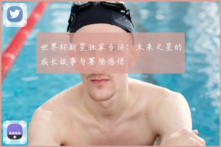世界杯新星独家专访：未来之星的成长故事与赛场感悟