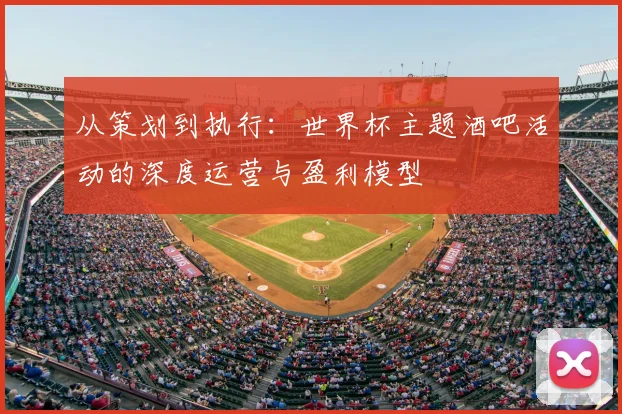 从策划到执行：世界杯主题酒吧活动的深度运营与盈利模型