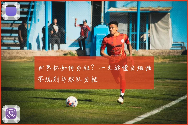 世界杯如何分组？一文读懂分组抽签规则与球队分档