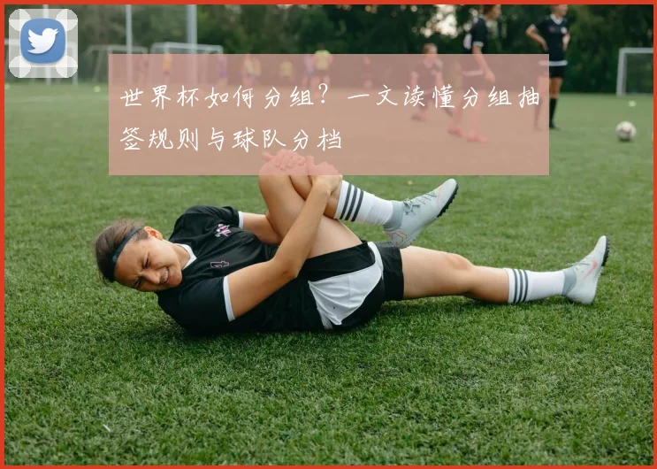 世界杯如何分组？一文读懂分组抽签规则与球队分档