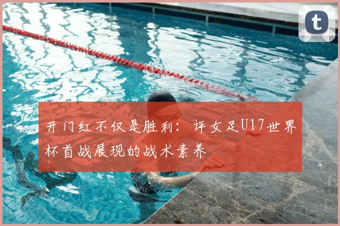 开门红不仅是胜利：评女足U17世界杯首战展现的战术素养