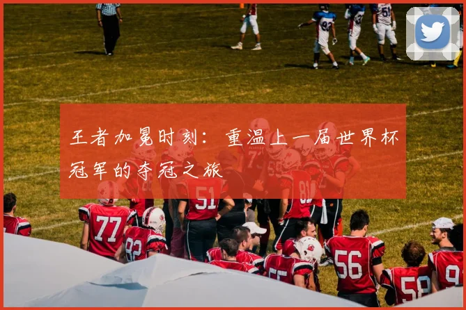 王者加冕时刻：重温上一届世界杯冠军的夺冠之旅