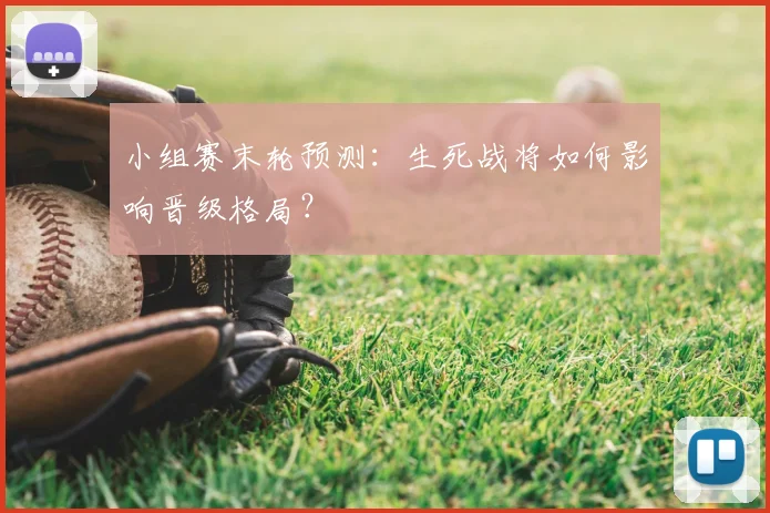 小组赛末轮预测：生死战将如何影响晋级格局？