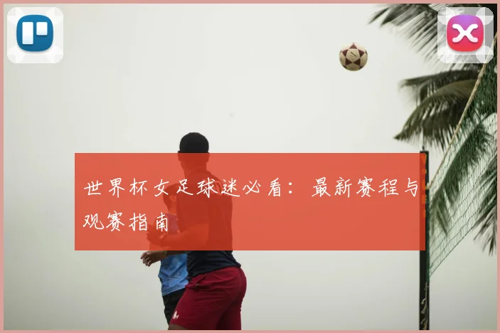 世界杯女足球迷必看：最新赛程与观赛指南