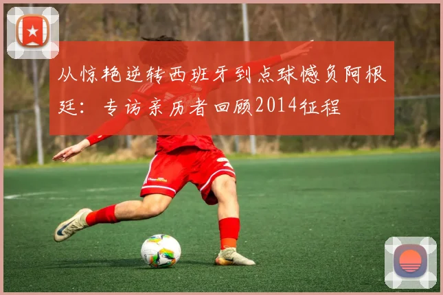 从惊艳逆转西班牙到点球憾负阿根廷：专访亲历者回顾2014征程