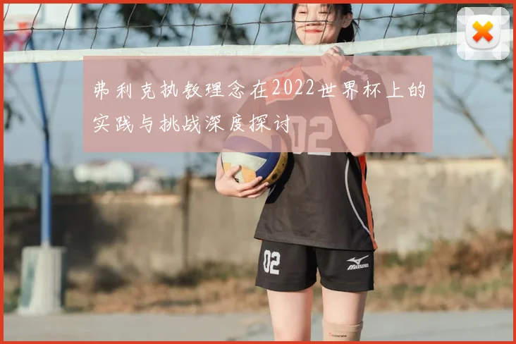 弗利克执教理念在2022世界杯上的实践与挑战深度探讨