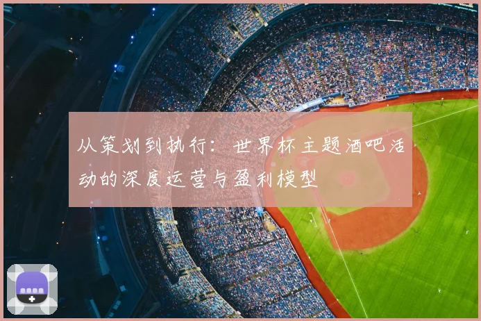 从策划到执行：世界杯主题酒吧活动的深度运营与盈利模型