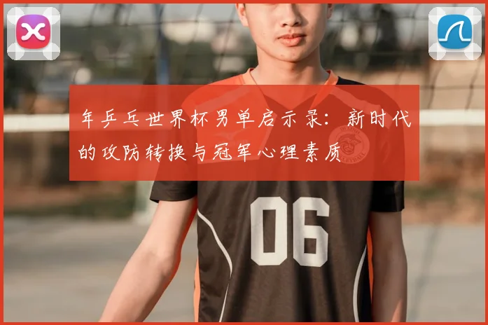 年乒乓世界杯男单启示录：新时代的攻防转换与冠军心理素质