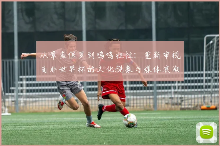 从章鱼保罗到呜呜祖拉：重新审视南非世界杯的文化现象与媒体浪潮