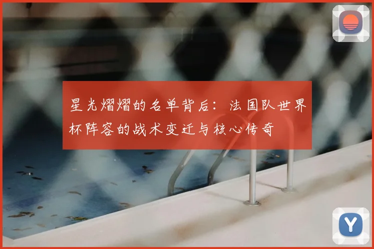 星光熠熠的名单背后：法国队世界杯阵容的战术变迁与核心传奇