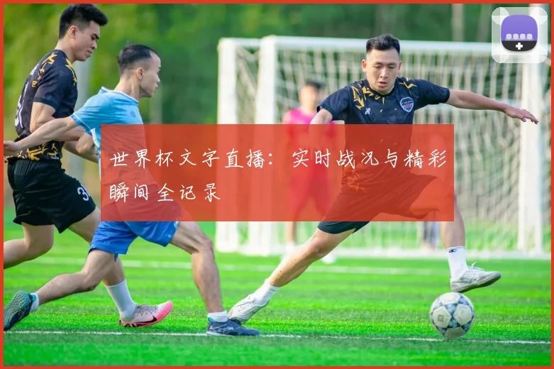 世界杯文字直播：实时战况与精彩瞬间全记录