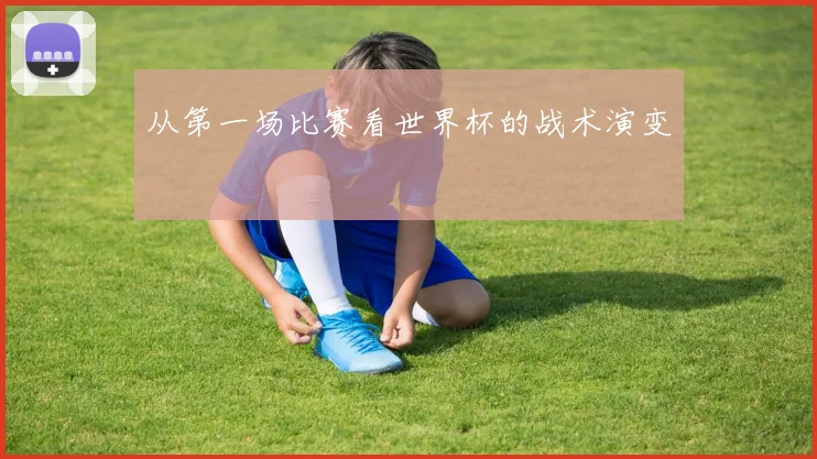 从第一场比赛看世界杯的战术演变