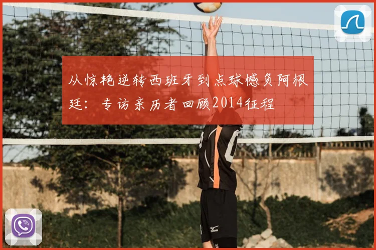 从惊艳逆转西班牙到点球憾负阿根廷：专访亲历者回顾2014征程